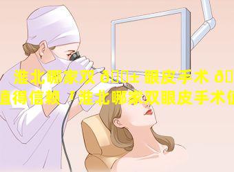 淮北哪家双 🐱 眼皮手术 🐼 值得信赖「淮北哪家双眼皮手术值得信赖的」